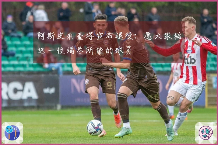 阿斯皮利奎塔宣布退役：愿大家铭记一位竭尽所能的球员