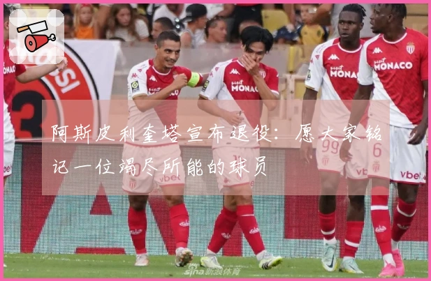 阿斯皮利奎塔宣布退役：愿大家铭记一位竭尽所能的球员