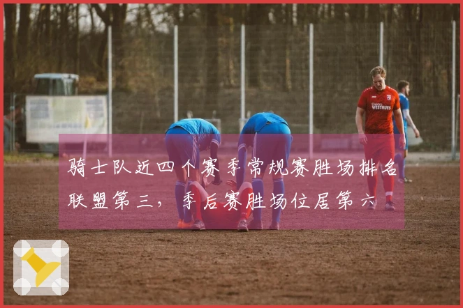 骑士队近四个赛季常规赛胜场排名联盟第三，季后赛胜场位居第六