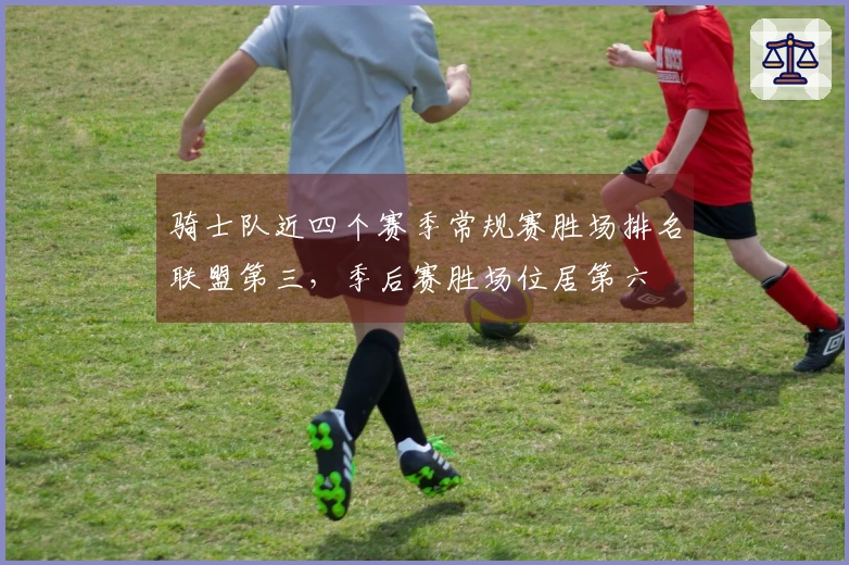 骑士队近四个赛季常规赛胜场排名联盟第三，季后赛胜场位居第六