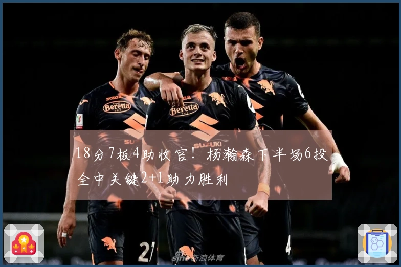 18分7板4助收官！杨瀚森下半场6投全中关键2+1助力胜利